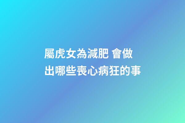 屬虎女為減肥 會做出哪些喪心病狂的事